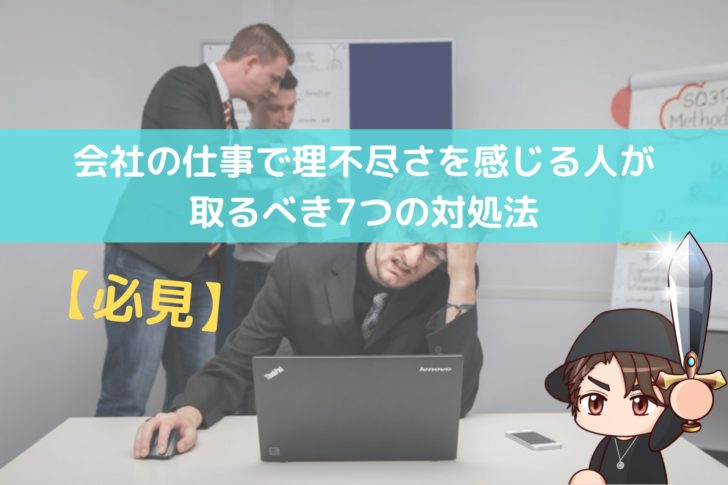 必見 会社の仕事で理不尽さを感じる人が取るべき7つの対処法