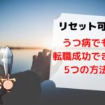 【いつでもリセット可能】うつ病でも転職成功させる5つのポイント